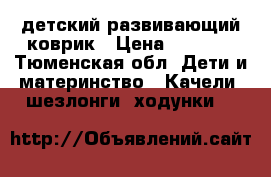 детский развивающий коврик › Цена ­ 1 500 - Тюменская обл. Дети и материнство » Качели, шезлонги, ходунки   